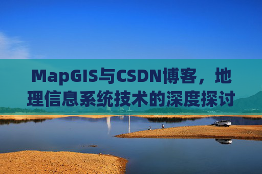 MapGIS与CSDN博客，地理信息系统技术的深度探讨